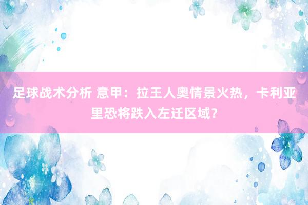 足球战术分析 意甲：拉王人奥情景火热，卡利亚里恐将跌入左迁区域？