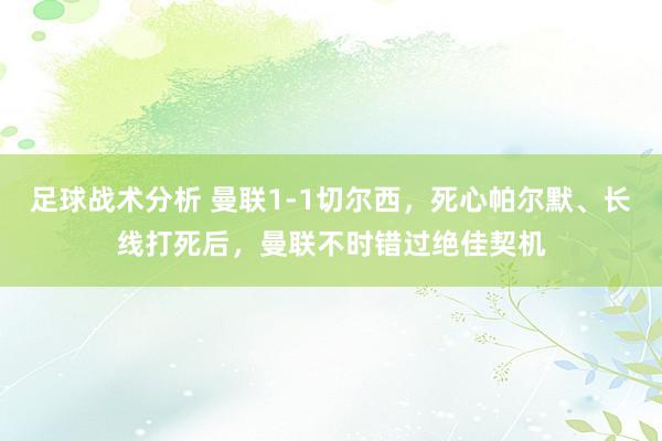 足球战术分析 曼联1-1切尔西，死心帕尔默、长线打死后，曼联不时错过绝佳契机