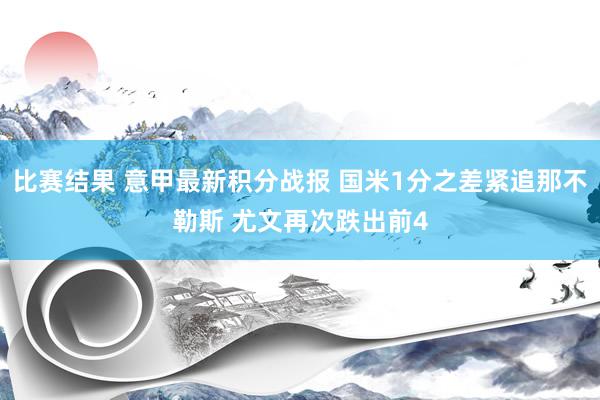 比赛结果 意甲最新积分战报 国米1分之差紧追那不勒斯 尤文再次跌出前4