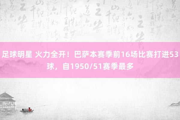 足球明星 火力全开！巴萨本赛季前16场比赛打进53球，自1950/51赛季最多