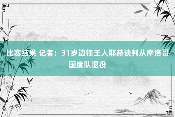 比赛结果 记者：31岁边锋王人耶赫谈判从摩洛哥国度队退役