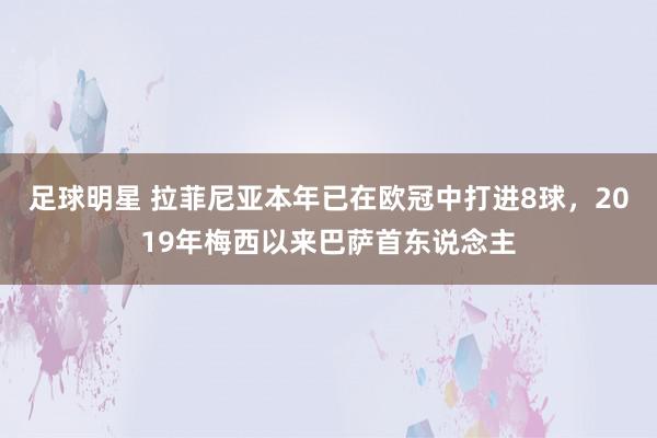 足球明星 拉菲尼亚本年已在欧冠中打进8球，2019年梅西以来巴萨首东说念主