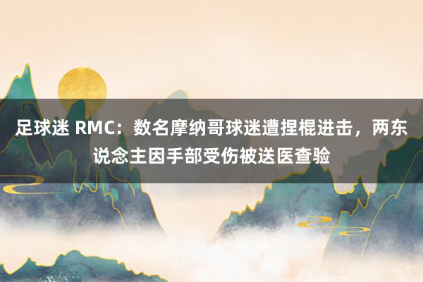 足球迷 RMC：数名摩纳哥球迷遭捏棍进击，两东说念主因手部受伤被送医查验