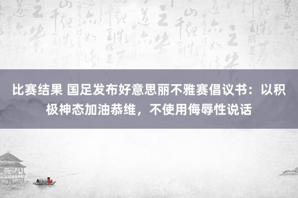 比赛结果 国足发布好意思丽不雅赛倡议书：以积极神态加油恭维，不使用侮辱性说话