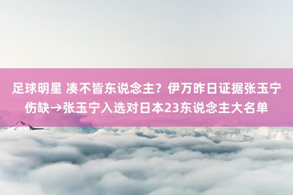 足球明星 凑不皆东说念主？伊万昨日证据张玉宁伤缺→张玉宁入选对日本23东说念主大名单