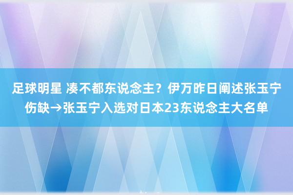 足球明星 凑不都东说念主？伊万昨日阐述张玉宁伤缺→张玉宁入选对日本23东说念主大名单