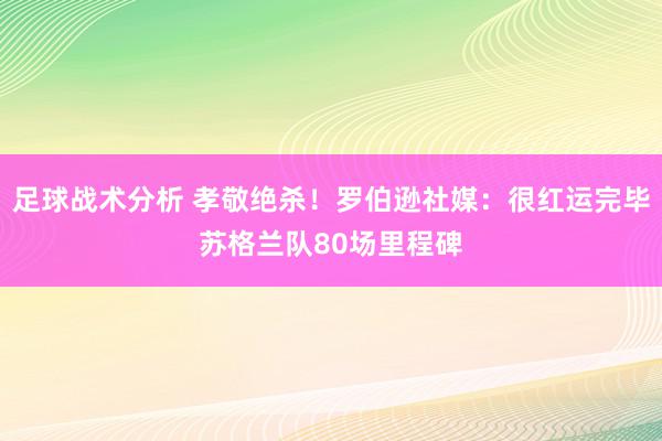 足球战术分析 孝敬绝杀！罗伯逊社媒：很红运完毕苏格兰队80场里程碑