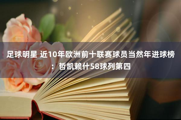 足球明星 近10年欧洲前十联赛球员当然年进球榜：哲凯赖什58球列第四