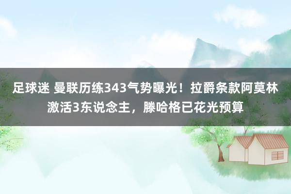 足球迷 曼联历练343气势曝光！拉爵条款阿莫林激活3东说念主，滕哈格已花光预算