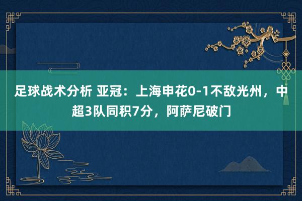 足球战术分析 亚冠：上海申花0-1不敌光州，中超3队同积7分，阿萨尼破门