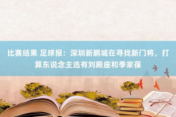 比赛结果 足球报：深圳新鹏城在寻找新门将，打算东说念主选有刘殿座和季家葆