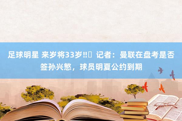 足球明星 来岁将33岁‼️记者：曼联在盘考是否签孙兴慜，球员明夏公约到期