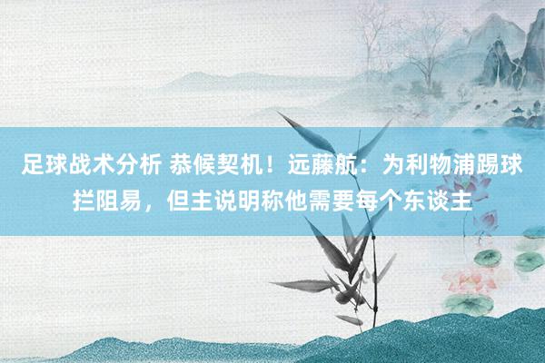 足球战术分析 恭候契机！远藤航：为利物浦踢球拦阻易，但主说明称他需要每个东谈主