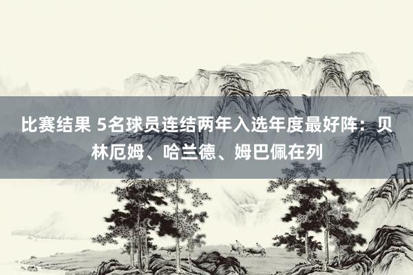 比赛结果 5名球员连结两年入选年度最好阵：贝林厄姆、哈兰德、姆巴佩在列