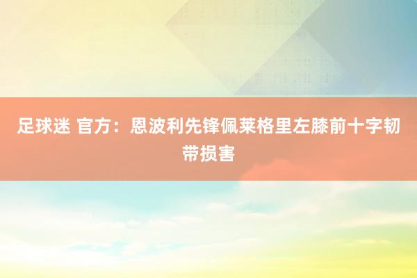 足球迷 官方：恩波利先锋佩莱格里左膝前十字韧带损害