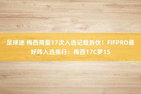 足球迷 梅西商量17次入选记载拆伙！FIFPRO最好阵入选排行：梅西17C罗15