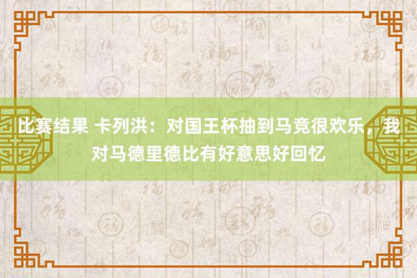 比赛结果 卡列洪：对国王杯抽到马竞很欢乐，我对马德里德比有好意思好回忆