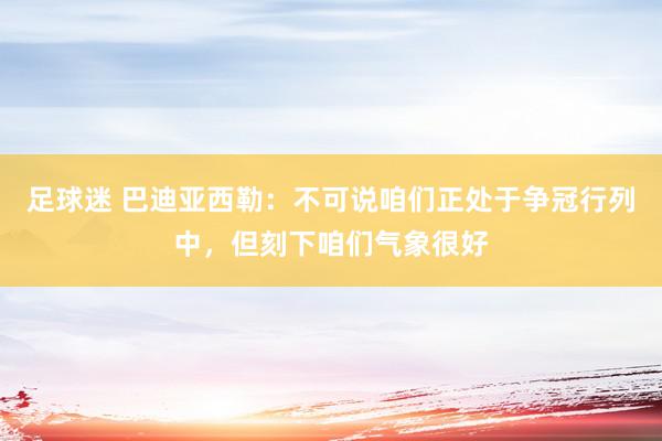 足球迷 巴迪亚西勒：不可说咱们正处于争冠行列中，但刻下咱们气象很好