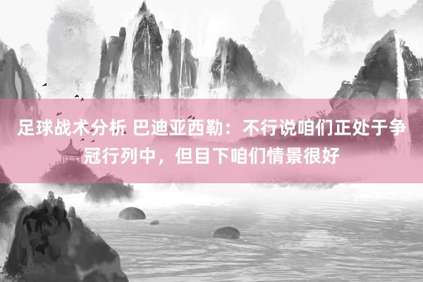 足球战术分析 巴迪亚西勒：不行说咱们正处于争冠行列中，但目下咱们情景很好