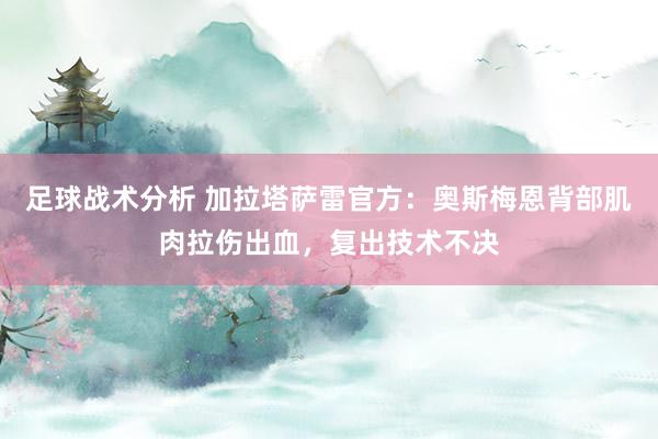 足球战术分析 加拉塔萨雷官方：奥斯梅恩背部肌肉拉伤出血，复出技术不决