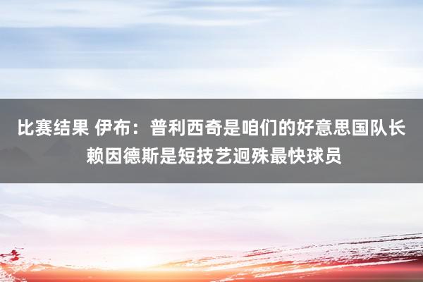 比赛结果 伊布：普利西奇是咱们的好意思国队长 赖因德斯是短技艺迥殊最快球员