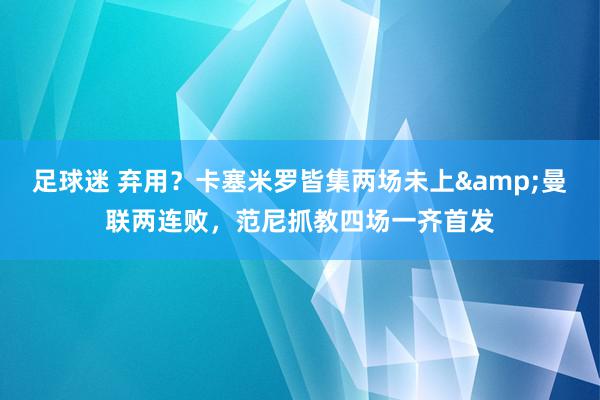 足球迷 弃用？卡塞米罗皆集两场未上&曼联两连败，范尼抓教四场一齐首发