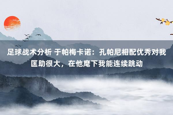 足球战术分析 于帕梅卡诺：孔帕尼相配优秀对我匡助很大，在他麾下我能连续跳动