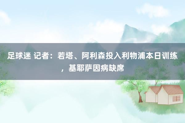 足球迷 记者：若塔、阿利森投入利物浦本日训练，基耶萨因病缺席