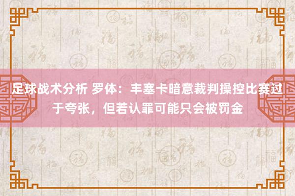 足球战术分析 罗体：丰塞卡暗意裁判操控比赛过于夸张，但若认罪可能只会被罚金