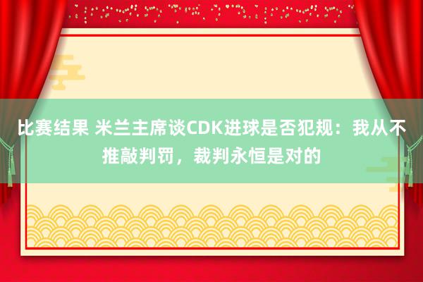 比赛结果 米兰主席谈CDK进球是否犯规：我从不推敲判罚，裁判永恒是对的