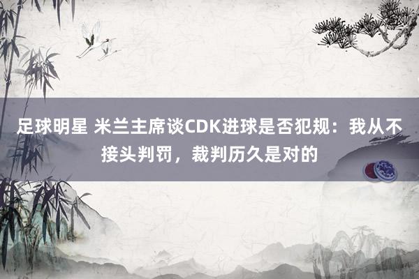 足球明星 米兰主席谈CDK进球是否犯规：我从不接头判罚，裁判历久是对的