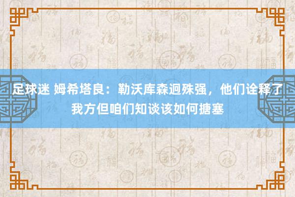 足球迷 姆希塔良：勒沃库森迥殊强，他们诠释了我方但咱们知谈该如何搪塞