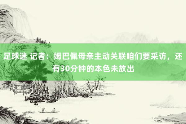 足球迷 记者：姆巴佩母亲主动关联咱们要采访，还有30分钟的本色未放出