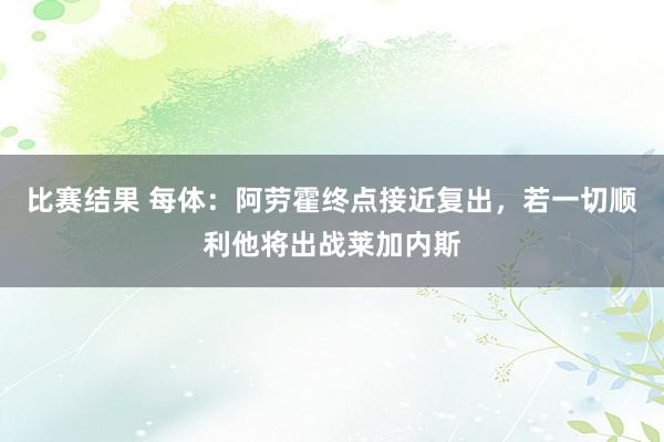 比赛结果 每体：阿劳霍终点接近复出，若一切顺利他将出战莱加内斯