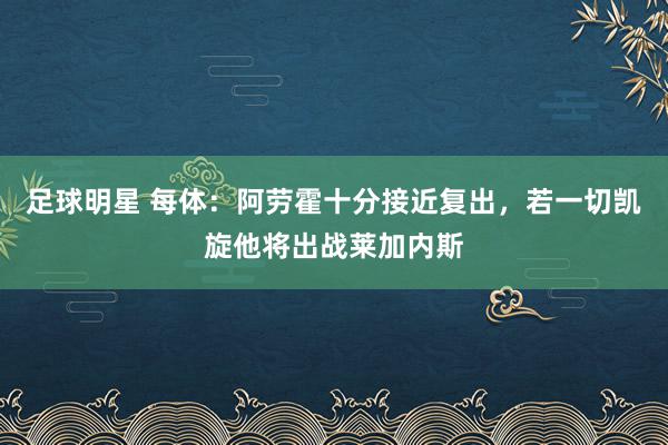 足球明星 每体：阿劳霍十分接近复出，若一切凯旋他将出战莱加内斯