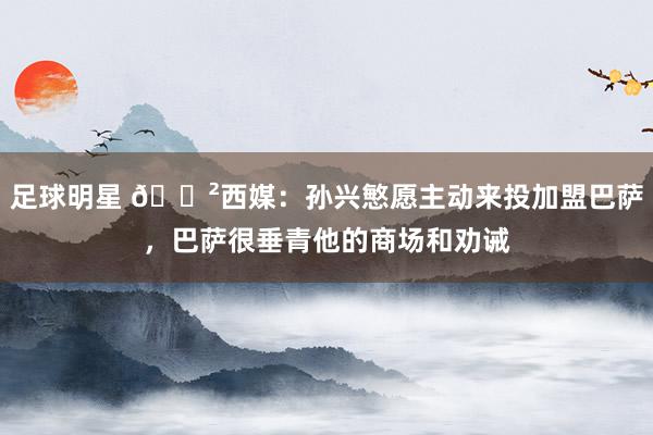 足球明星 😲西媒：孙兴慜愿主动来投加盟巴萨，巴萨很垂青他的商场和劝诫