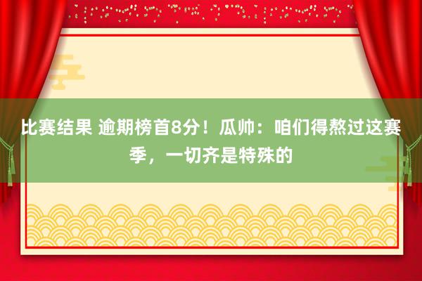 比赛结果 逾期榜首8分！瓜帅：咱们得熬过这赛季，一切齐是特殊的