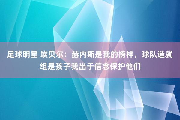 足球明星 埃贝尔：赫内斯是我的榜样，球队造就组是孩子我出于信念保护他们