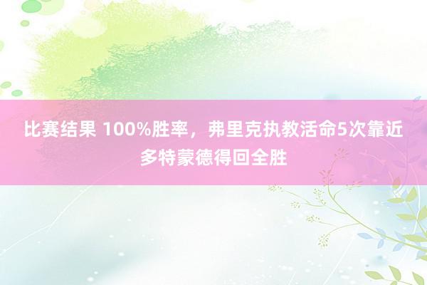 比赛结果 100%胜率，弗里克执教活命5次靠近多特蒙德得回全胜