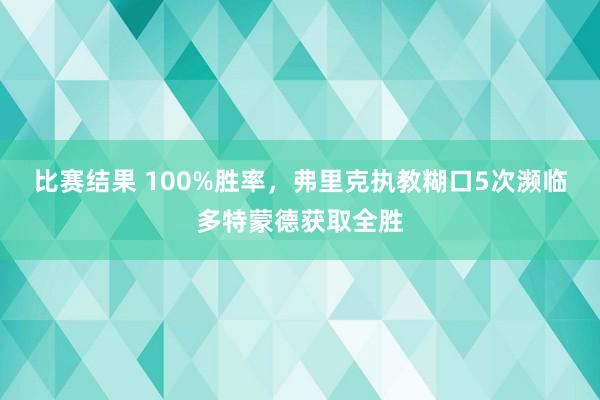 比赛结果 100%胜率，弗里克执教糊口5次濒临多特蒙德获取全胜