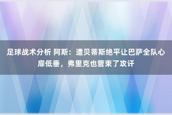 足球战术分析 阿斯：遭贝蒂斯绝平让巴萨全队心扉低垂，弗里克也管束了攻讦