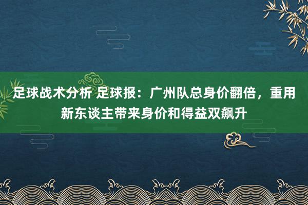 足球战术分析 足球报：广州队总身价翻倍，重用新东谈主带来身价和得益双飙升