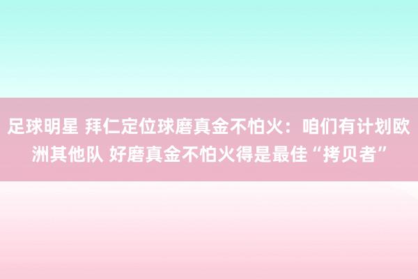 足球明星 拜仁定位球磨真金不怕火：咱们有计划欧洲其他队 好磨真金不怕火得是最佳“拷贝者”