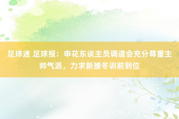 足球迷 足球报：申花东谈主员调遣会充分尊重主帅气派，力求新援冬训前到位