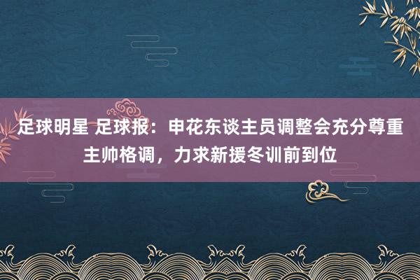 足球明星 足球报：申花东谈主员调整会充分尊重主帅格调，力求新援冬训前到位