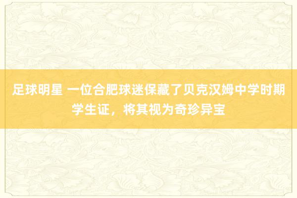 足球明星 一位合肥球迷保藏了贝克汉姆中学时期学生证，将其视为奇珍异宝