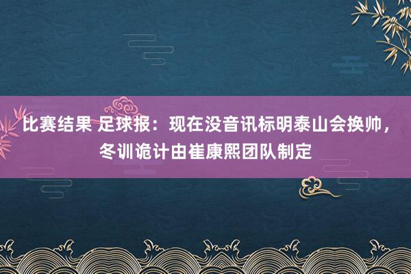 比赛结果 足球报：现在没音讯标明泰山会换帅，冬训诡计由崔康熙团队制定