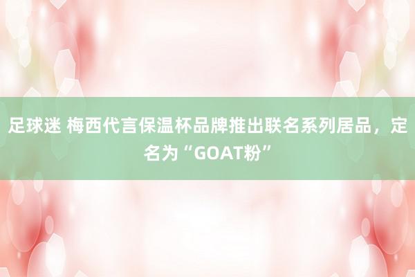 足球迷 梅西代言保温杯品牌推出联名系列居品，定名为“GOAT粉”