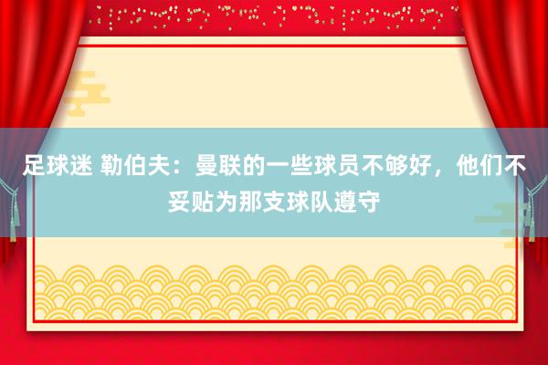 足球迷 勒伯夫：曼联的一些球员不够好，他们不妥贴为那支球队遵守