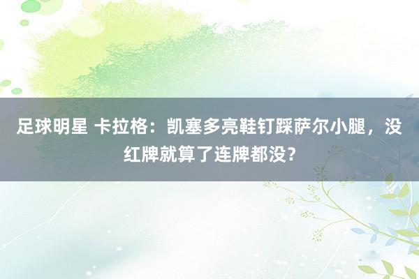 足球明星 卡拉格：凯塞多亮鞋钉踩萨尔小腿，没红牌就算了连牌都没？